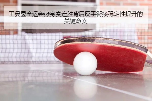 王曼昱全运会热身赛连胜背后反手衔接稳定性提升的关键意义